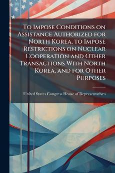 To Impose Conditions on Assistance Authorized for North Korea to Impose Restrictions on Nuclear Cooperation and Other Transactions With North Korea and for Other Purposes
