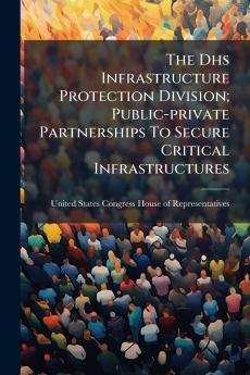 The Dhs Infrastructure Protection Division; Public-private Partnerships To Secure Critical Infrastructures