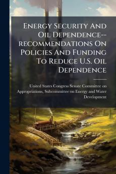 Energy Security And Oil Dependence--recommendations On Policies And Funding To Reduce U.S. Oil Dependence