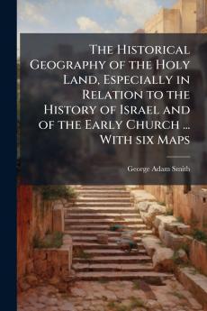The Historical Geography of the Holy Land Especially in Relation to the History of Israel and of the Early Church ... With six Maps
