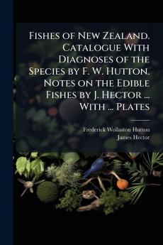 Fishes of New Zealand. Catalogue With Diagnoses of the Species by F. W. Hutton. Notes on the Edible Fishes by J. Hector ... With ... Plates