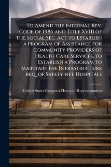 To Amend the Internal Rev. Code of 1986 and Title XVIII of the Social Sec. Act to Establish a Program of Assistance for Community Providers of Health Care Services to Establish a Program to Maintain the Infrastructure req. of Safety net Hospitals