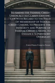 To Amend the Federal Credit Union Act to Clarify Existing law With Regard to the Field of Membership of Federal Credit Unions to Preserve the Integrity and Purpose of Federal Credit Unions to Enhance Supervisory Oversight