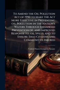 To Amend the Oil Pollution Act of 1990 to Make the Act More Effective in Preventing oil Pollution in the Nation's Waters Through Enhanced Prevention of and Improved Response to oil Spills and to Ensure That Citizens and Communities Injured