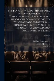 The Plays of William Shakspeare in ten Volumes. With the Corrections and Illustrations of Various Commentators; to Which are Added Notes by S. Johnson and G. Steevens. The Third Edition Revised and Augmented by I. Reed.; Volume II