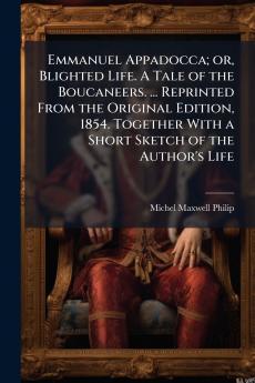 Emmanuel Appadocca; or Blighted Life. A Tale of the Boucaneers. ... Reprinted From the Original Edition 1854. Together With a Short Sketch of the Author's Life
