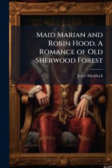 Maid Marian and Robin Hood. A Romance of Old Sherwood Forest
