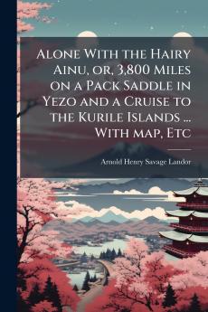 Alone With the Hairy Ainu or 3800 Miles on a Pack Saddle in Yezo and a Cruise to the Kurile Islands ... With map Etc