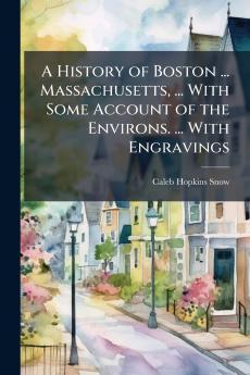 A History of Boston ... Massachusetts ... With Some Account of the Environs. ... With Engravings