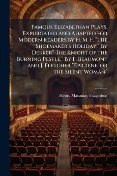 Famous Elizabethan Plays Expurgated and Adapted for Modern Readers by H. M. F. “The Shoemaker's Holiday.” By Dekker“ The Knight of the Burning Pestle.” By F. Beaumont and J. Fletcher “Epicœne; or the Silent Woman”