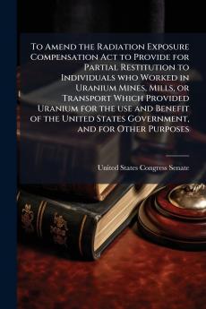 To Amend the Radiation Exposure Compensation Act to Provide for Partial Restitution to Individuals who Worked in Uranium Mines Mills or Transport Which Provided Uranium for the use and Benefit of the United States Government and for Other Purposes