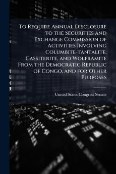To Require Annual Disclosure to the Securities and Exchange Commission of Activities Involving Columbite-tantalite Cassiterite and Wolframite From the Democratic Republic of Congo and for Other Purposes
