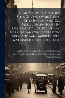 Theme Study To Identify Sites Of Cold War; Study Sites In Beaufort Sc; Mcloughlin House In Oregon City Or; Boundary Of Glen Canyon Recreation Area; And San Gabriel River Watershed Resource Study