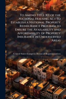 To Amend Title XII of the National Housing Act to Establish a National Property Reinsurance Program to Ensure the Availability and Affordability of Property Insurance in Underserved Areas