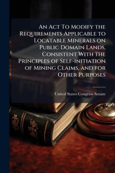 An Act To Modify the Requirements Applicable to Locatable Minerals on Public Domain Lands Consistent With the Principles of Self-initiation of Mining Claims and for Other Purposes