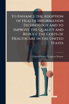 To Enhance the Adoption of Health Information Technology and to Improve the Quality and Reduce the Costs of Healthcare in the United States