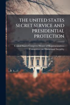 THE UNITED STATES SECRET SERVICE AND PRESIDENTIAL PROTECTION