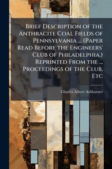 Brief Description of the Anthracite Coal Fields of Pennsylvania ... (Paper Read Before the Engineers' Club of Philadelphia.) Reprinted From the ... Proceedings of the Club Etc