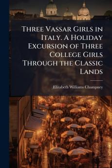 Three Vassar Girls in Italy. A Holiday Excursion of Three College Girls Through the Classic Lands