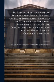To Rescind Restrictions on Welfare and Public Benefits for Legal Immigrants Enacted by Title 4 of the Personal Responsibility and Work Opportunity Reconciliation Act of 1996 to Reduce Corporate Welfare
