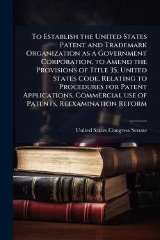 To Establish the United States Patent and Trademark Organization as a Government Corporation to Amend the Provisions of Title 35 United States Code Relating to Procedures for Patent Applications Commercial use of Patents Reexamination Reform