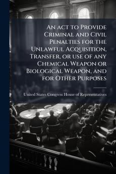 An act to Provide Criminal and Civil Penalties for the Unlawful Acquisition Transfer or use of any Chemical Weapon or Biological Weapon and for Other Purposes