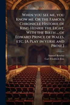 When you see me you Know me. Or the Famous Chronicle Historie of King Henrie the Eight With the Birth ... of Edward Prince of Wales etc. [A Play in Verse and Prose.]