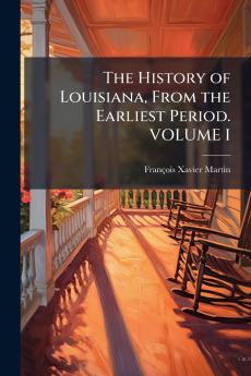 The History of Louisiana From the Earliest Period. VOLUME I