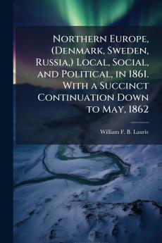 Northern Europe (Denmark Sweden Russia) Local Social and Political in 1861. With a Succinct Continuation Down to May 1862