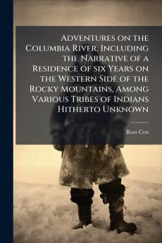 Adventures on the Columbia River Including the Narrative of a Residence of six Years on the Western Side of the Rocky Mountains Among Various Tribes of Indians Hitherto Unknown