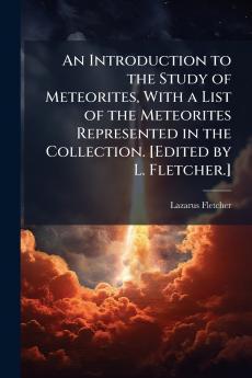 An Introduction to the Study of Meteorites With a List of the Meteorites Represented in the Collection. [Edited by L. Fletcher.]