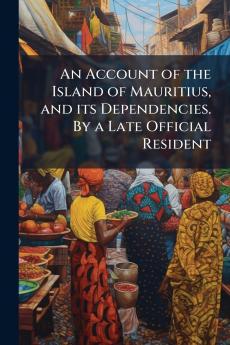 An Account of the Island of Mauritius and its Dependencies. By a Late Official Resident