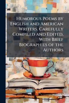 Humorous Poems by English and American Writers. Carefully Compiled and Edited With Brief Biographies of the Authors