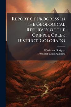 Report of Progress in the Geological Resurvey of the Cripple Creek District Colorado