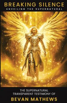 Breaking Silence Unveiling the Supernatural. The Supernatural Transparent Testimony of Bevan Mathews.