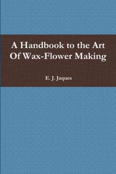 A Handbook to the Art Of Wax-Flower Making