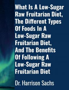 What Is A Low-Sugar Raw Fruitarian Diet The Different Types Of Foods In A Low-Sugar Raw Fruitarian Diet And The Benefits Of Following A Low-Sugar Raw Fruitarian Diet