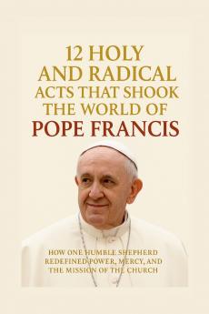 12 Holy and Radical Acts That Shook the World of Pope Francis