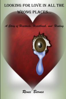 Looking For Love In All The Wrong Places...A Story of Heartache Heartbreak and Healing