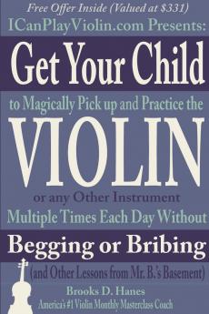 Get Your Child to Magically Pick Up and Practice the Violin or Any Other Instrument Multiple Times Each Day Without Begging or Bribing (and Other Lessons from Mr. B.'s Basement)