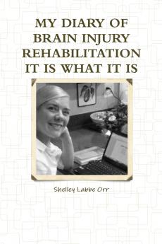 MY DIARY OF BRAIN INJURY REHABILITATION IT IS WHAT IT IS