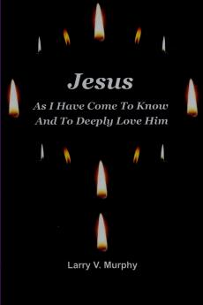 Jesus As I Have Come to Know and to Deeply Love Him