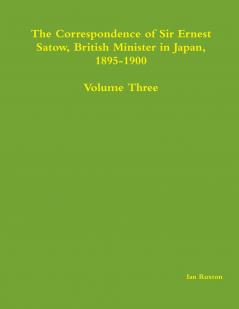 The Correspondence of Sir Ernest Satow British Minister in Japan 1895-1900 - Volume Three