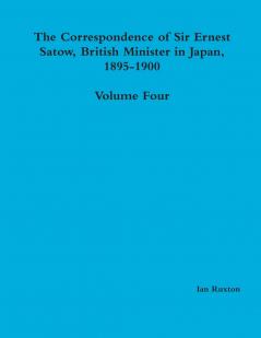 The Correspondence of Sir Ernest Satow British Minister in Japan 1895-1900 - Volume Four