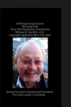 Self-Organizing Systems The Long View Your 27th Psychiatric Consultation William R. Yee M.D. J.D.  Copyright Applied for May 27th 2021