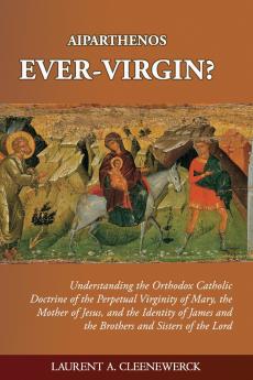 Aiparthenos | Ever-Virgin? Understanding the Orthodox Catholic Doctrine of the Perpetual Virginity of Mary the Mother of Jesus and the Identity of James and the Brothers and Sisters of the Lord