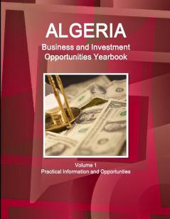 Algeria Business and Investment Opportunities Yearbook Volume 1 Practical Information and Opportunties