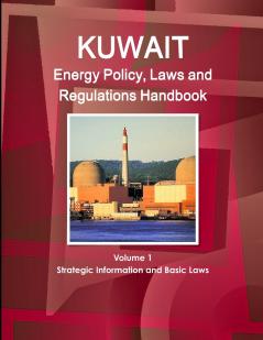 Kuwait Energy Policy Laws and Regulations Handbook Volume 1 Strategic Information and Basic Laws