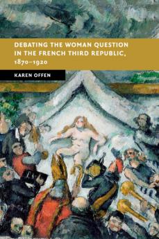 Debating the Woman Question in the French Third Republic 1870-1920