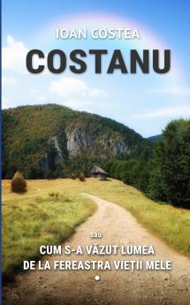 COSTANU sau CUM S-A VĂZUT LUMEA DE LA FEREASTRA VIEȚII MELE - Vol. 1